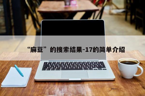 “麻豆”的搜索结果-17的简单介绍