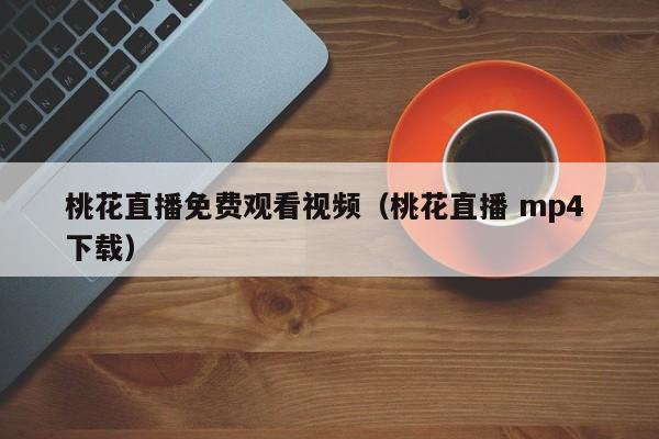 桃花直播免费观看视频(桃花直播 mp4 下载)