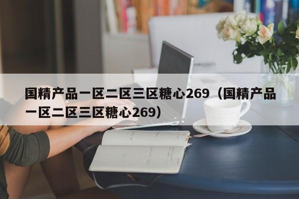 国精产品一区二区三区糖心269(国精产品一区二区三区糖心269)