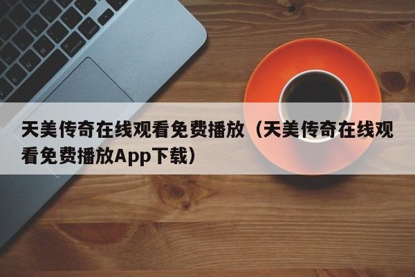天美传奇在线观看免费播放（天美传奇在线观看免费播放App下载）