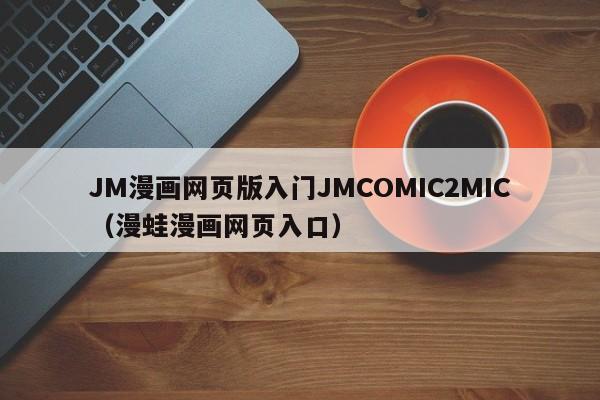 JM漫画网页版入门JMCOMIC2MIC（漫蛙漫画网页入口）