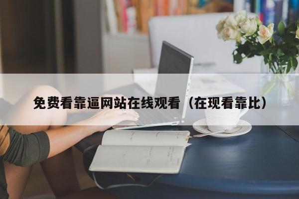 免费看靠逼网站在线观看(在现看靠比)