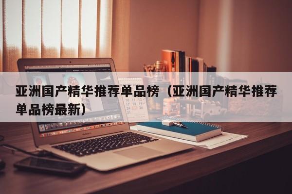 亚洲国产精华推荐单品榜（亚洲国产精华推荐单品榜最新）