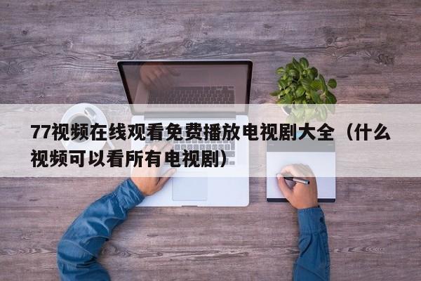 77视频在线观看免费播放电视剧大全（什么视频可以看所有电视剧）