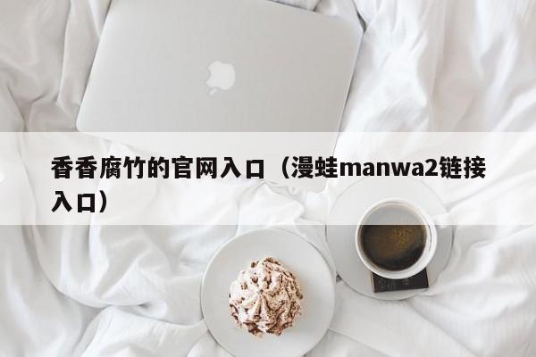 香香腐竹的官网入口（漫蛙manwa2链接入口）