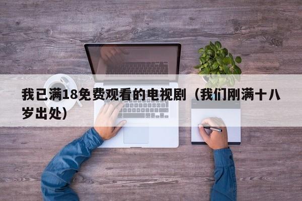 我已满18免费观看的电视剧(我们刚满十八岁出处)