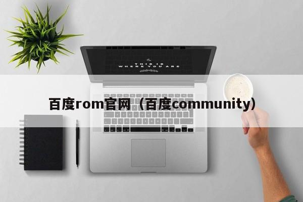 百度rom官网(百度community)