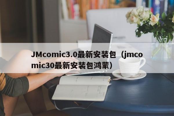 JMcomic3.0最新安装包(jmcomic30最新安装包鸿蒙)