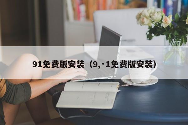 91免费版安装（9,·1免费版安装）