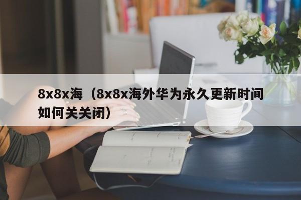 8x8x海(8x8x海外华为永久更新时间如何关关闭)