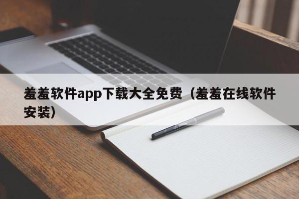 羞羞软件app下载大全免费(羞羞在线软件安装)