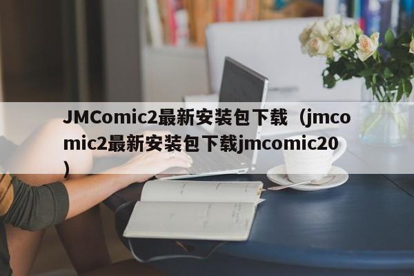 JMComic2最新安装包下载（jmcomic2最新安装包下载jmcomic20）
