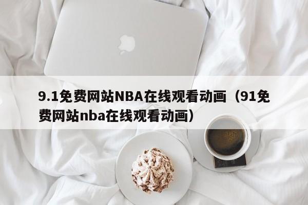 9.1免费网站NBA在线观看动画(91免费网站nba在线观看动画)