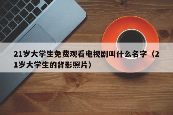 21岁大学生免费观看电视剧叫什么名字(21岁大学生的背影照片)