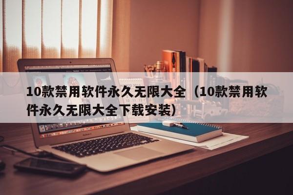 10款禁用软件永久无限大全（10款禁用软件永久无限大全下载安装）