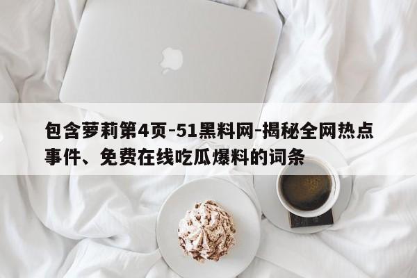 包含萝莉第4页-51黑料网-揭秘全网热点事件、免费在线吃瓜爆料的词条