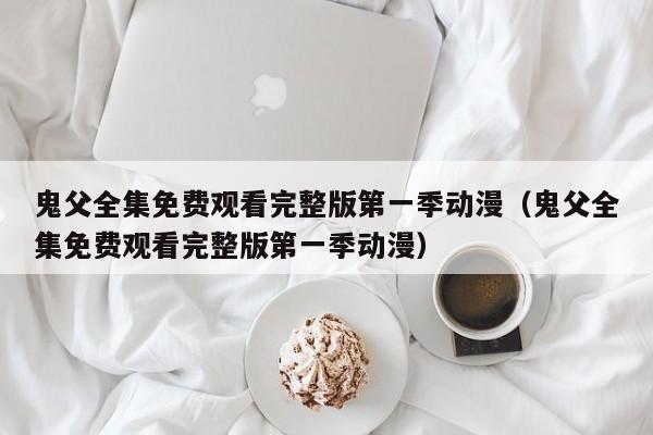 鬼父全集免费观看完整版第一季动漫(鬼父全集免费观看完整版第一季动漫)