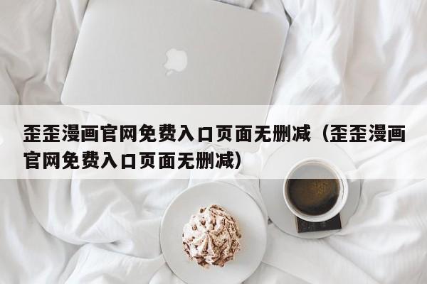 歪歪漫画官网免费入口页面无删减(歪歪漫画官网免费入口页面无删减)