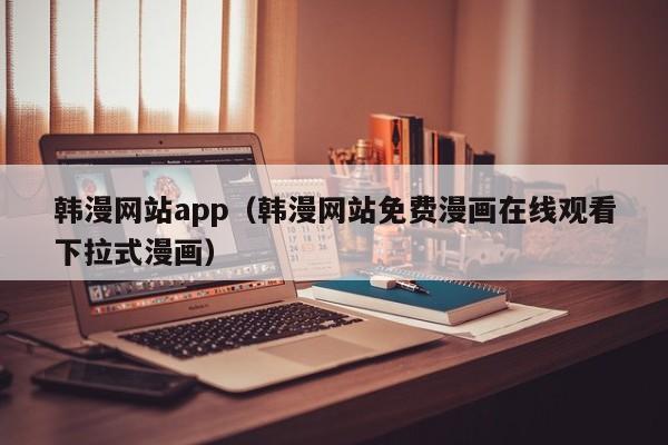 韩漫网站app(韩漫网站免费漫画在线观看下拉式漫画)