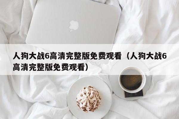 人狗大战6高清完整版免费观看（人狗大战6高清完整版免费观看）
