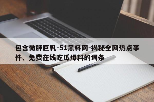 包含微胖巨乳-51黑料网-揭秘全网热点事件、免费在线吃瓜爆料的词条