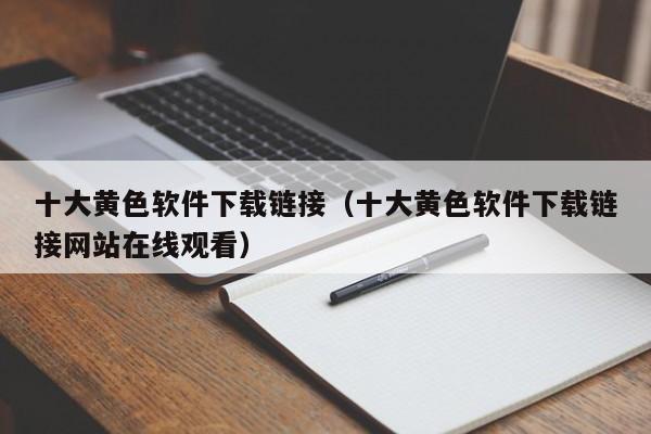 十大黄色软件下载链接(十大黄色软件下载链接网站在线观看)