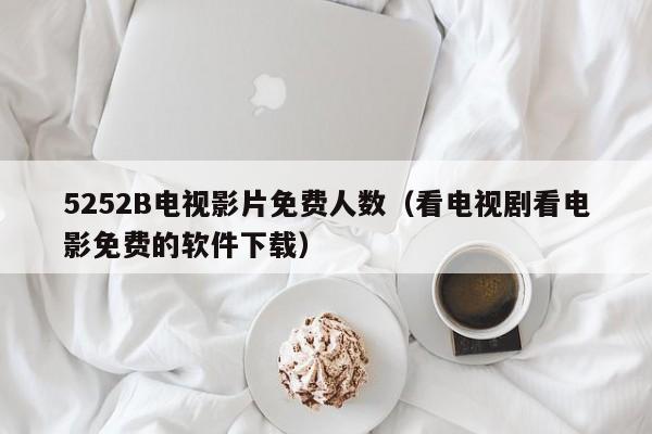 5252B电视影片免费人数（看电视剧看电影免费的软件下载）