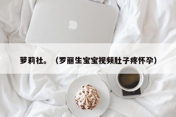 萝莉社。(罗丽生宝宝视频肚子疼怀孕)