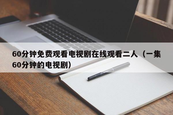 60分钟免费观看电视剧在线观看二人(一集60分钟的电视剧)