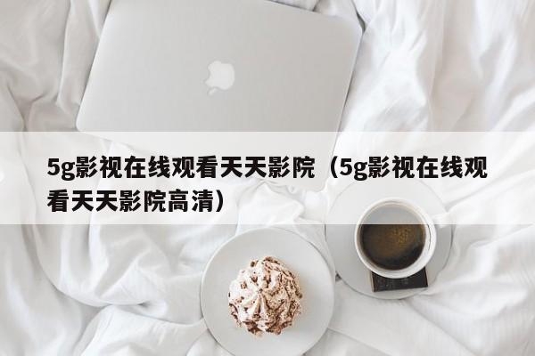 5g影视在线观看天天影院(5g影视在线观看天天影院高清)