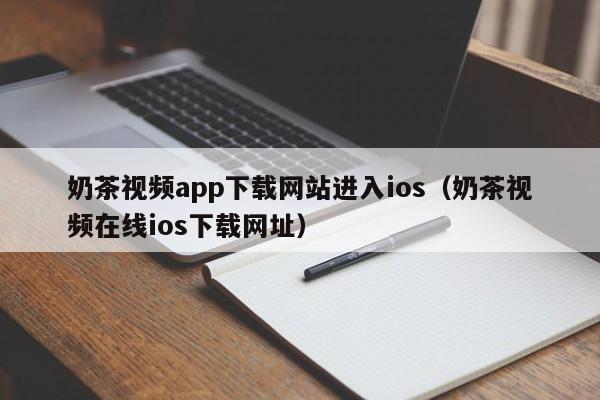 奶茶视频app下载网站进入ios（奶茶视频在线ios下载网址）