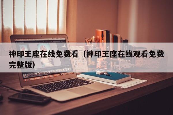 神印王座在线免费看(神印王座在线观看免费完整版)
