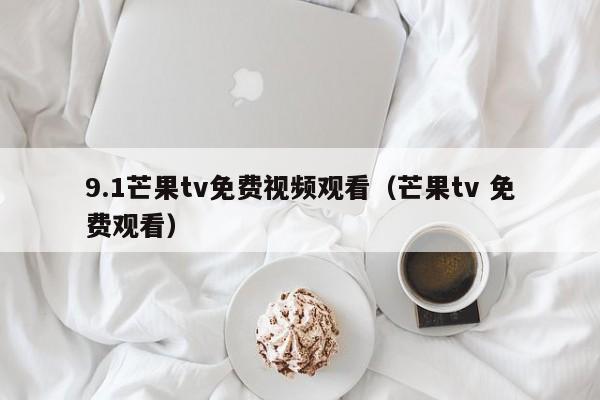 9.1芒果tv免费视频观看(芒果tv 免费观看)