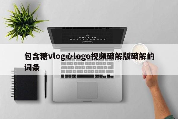 包含糖vlog心logo视频破解版破解的词条