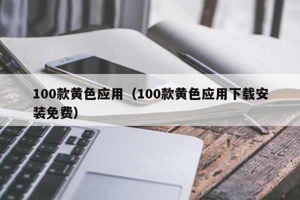 100款黄色应用(100款黄色应用下载安装免费)