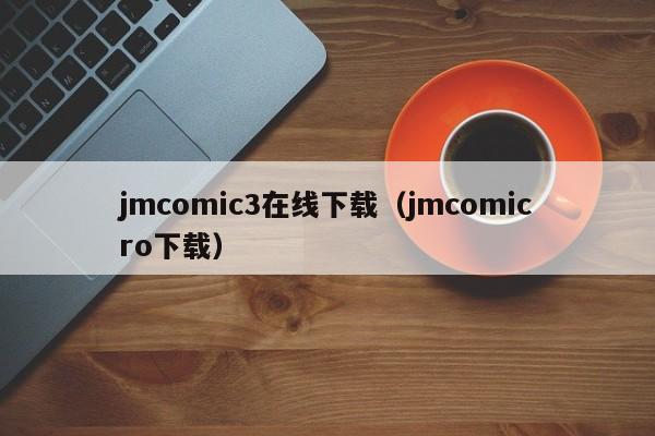 jmcomic3在线下载（jmcomicro下载）