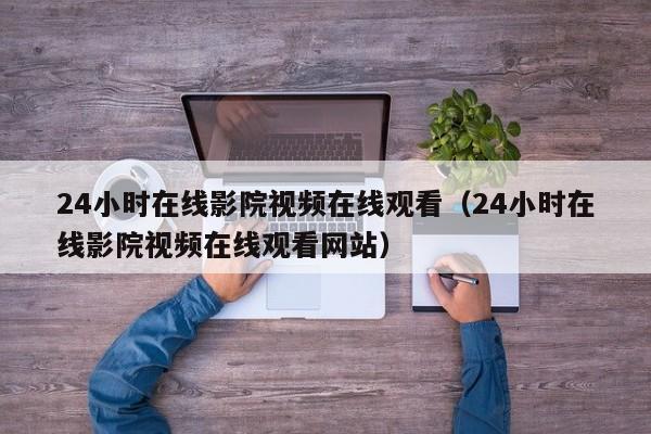 24小时在线影院视频在线观看（24小时在线影院视频在线观看网站）