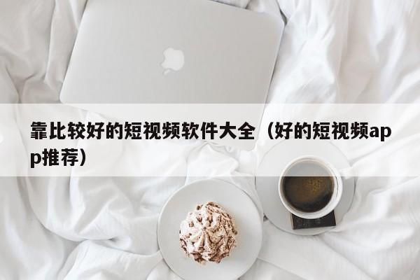 靠比较好的短视频软件大全(好的短视频app推荐)