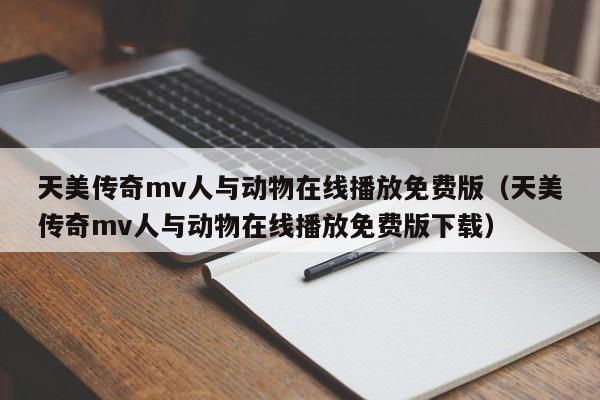 天美传奇mv人与动物在线播放免费版（天美传奇mv人与动物在线播放免费版下载）