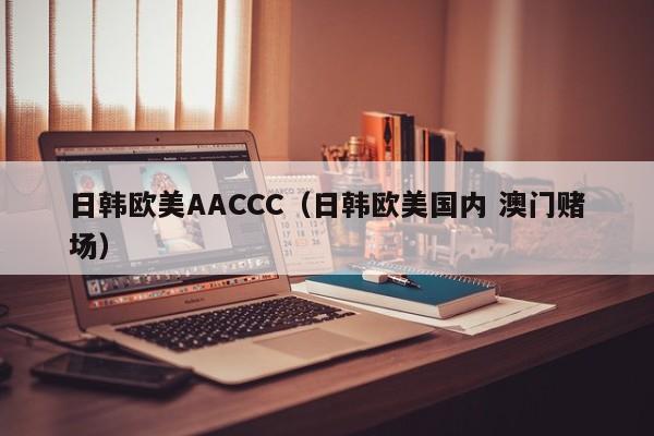 日韩欧美AACCC(日韩欧美国内 澳门赌场)