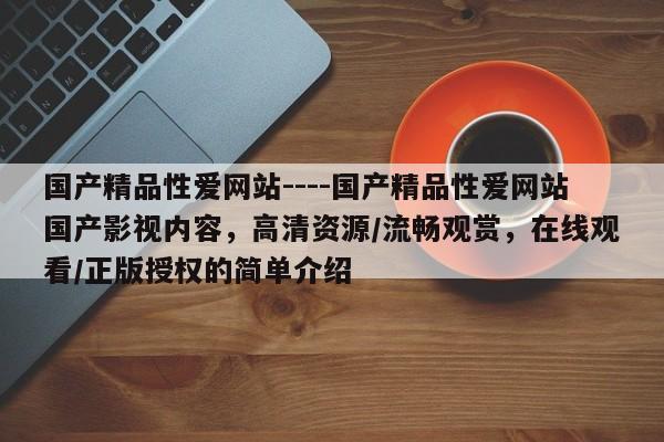 国产精品性爱网站----国产精品性爱网站国产影视内容，高清资源/流畅观赏，在线观看/正版授权的简单介绍