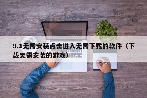 9.1无需安装点击进入无需下载的软件(下载无需安装的游戏)