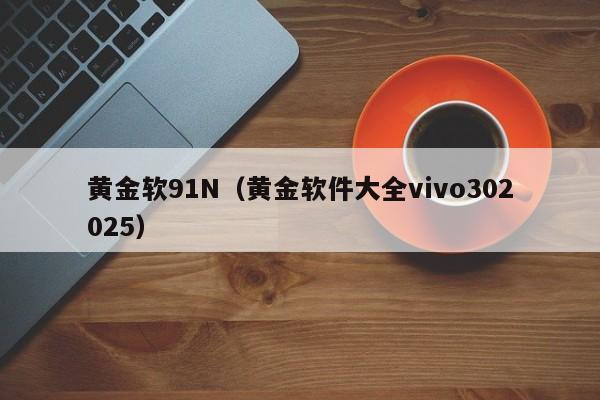 黄金软91N（黄金软件大全vivo302025）