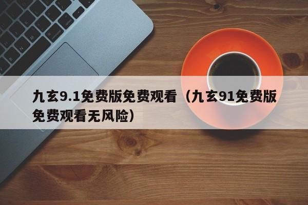 九玄9.1免费版免费观看（九玄91免费版免费观看无风险）