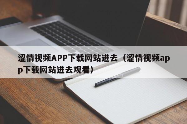 涩情视频APP下载网站进去（涩情视频app下载网站进去观看）