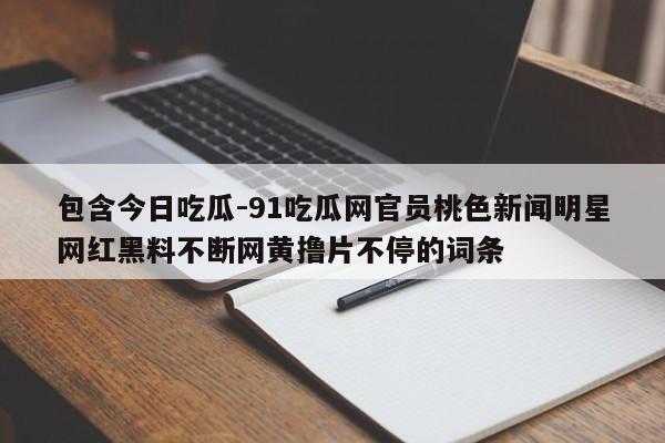 包含今日吃瓜-91吃瓜网官员桃色新闻明星网红黑料不断网黄撸片不停的词条