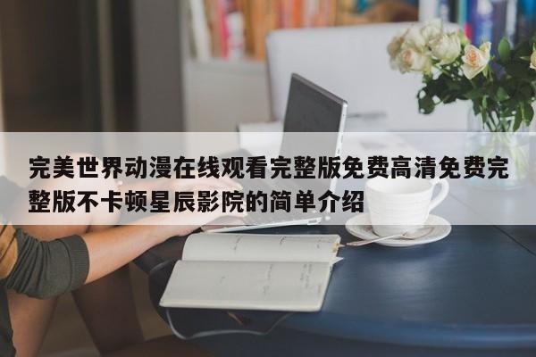 完美世界动漫在线观看完整版免费高清免费完整版不卡顿星辰影院的简单介绍