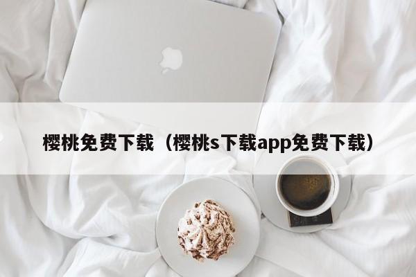 樱桃免费下载（樱桃s下载app免费下载）