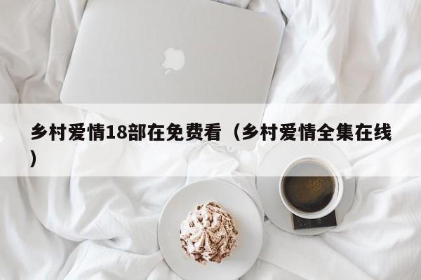 乡村爱情18部在免费看（乡村爱情全集在线）