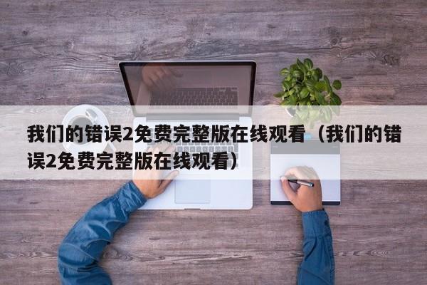我们的错误2免费完整版在线观看(我们的错误2免费完整版在线观看)